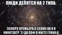 Люди делятся на 2 типа: 1)Скоро премьера о схожу ка я в кинотеатр. 2) Да поф в инете гляну:D