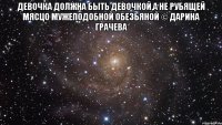 девочка должна быть девочкой,а не рубящей мясцо мужеподобной обезьяной © Дарина Грачева 