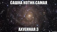 Сашка Котик самая Ахуенная:3