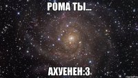 Рома ты... Ахуенен:3