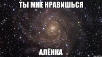 ты мне нравишься АЛЁНКА