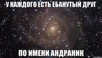 У каждого есть ебанутый друг По имени Андраник