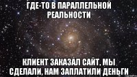 Где-то в параллельной реальности Клиент заказал сайт, мы сделали, нам заплатили деньги