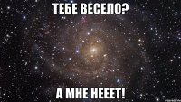 Тебе весело? А МНЕ НЕЕЕТ!