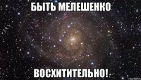 быть мелешенко восхитительно!