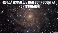 когда думаешь над вопросом на контрольной 