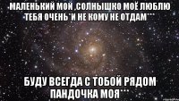 маленький мой ,солнышко моё люблю тебя очень*и не кому не отдам*** буду всегда с тобой рядом пандочка моя***