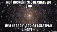 Моя позиция это не спать до 0:00 Ну я не сплю до 2:00 а хавтра в школу =(