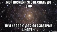 Моя позиция это не спать до 0:00 Ну я не сплю до 2:00 а завтра в школу =(