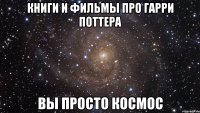 Книги и фильмы про Гарри Поттера Вы просто Космос