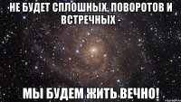 Не будет сплошных, поворотов и встречных - мы будем жить вечно!