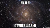 Ну а я Отупевшая :D