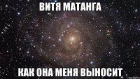 витя матанга как она меня выносит