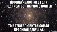 Поговаривают, что если подписаться на PHOTO HUNTER То в тебя влюбится самая красивая Девушка