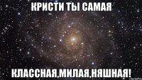 Кристи ты самая Классная,милая,няшная!