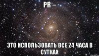 pr – это использовать все 24 часа в сутках