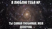 Я люблю тебя Ир, Ты самая любимая, моя девочка.