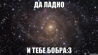 да ладно и тебе бобра:3