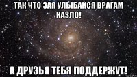 Так что зая улыбайся врагам назло! А друзья тебя поддержут!