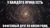 у каждого ярика есть офигенный друг по имени рома