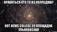 Нравиться кто то из колледжа? Hot News College 39 площадка Ульяновская