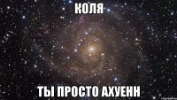 Коля Ты просто ахуенн