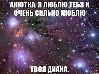 Анютка, я люблю тебя и очень сильно люблю Твоя Диана.