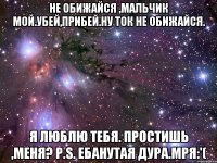 Не обижайся ,мальчик мой.Убей,прибей.Ну ток не обижайся. Я люблю тебя. Простишь ,меня? P.S. Ебанутая дура.Мря:'(