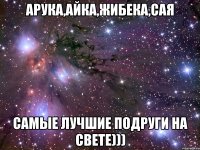 АРУКА,АЙКА,ЖИБЕКА,САЯ САМЫЕ ЛУЧШИЕ ПОДРУГИ НА СВЕТЕ)))