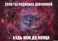 Если ты родилась девчонкой будь нею до КОНЦА