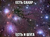 ЕСТЬ САХАР - ЕСТЬ И ШУГА