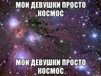 Мои девушки просто космос Мои девушки просто космос