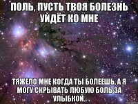 Поль, пусть твоя болезнь уйдёт ко мне тяжело мне когда ты болеешь, а я могу скрывать любую боль за улыбкой.