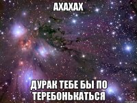 ахахах дурак тебе бы по теребонькаться