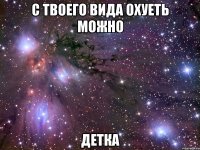 с твоего вида охуеть можно детка