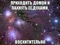 ПРИХОДИТЬ ДОМОЙ И ПАХНУТЬ ЕЁ ДУХАМИ, ВОСХИТИТЕЛЬНО