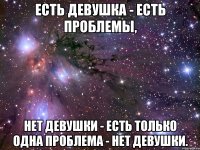 Есть девушка - есть проблемы, нет девушки - есть только одна проблема - нет девушки.