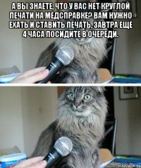 А Вы знаете, что у Вас нет круглой печати на медсправке? Вам нужно ехать и ставить печать, завтра еще 4 часа посидите в очереди. 