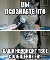 ВЫ ОСОЗНАЕТЕ,ЧТО САША НЕ УВИДИТ ТВОЕ СООБЩЕНИЕ ЕЙ?