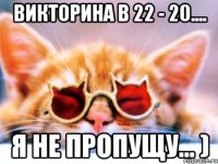 Викторина в 22 - 20.... я не пропущу... )