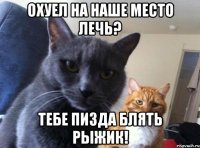 охуел на наше место лечь? тебе пизда блять рыжик!