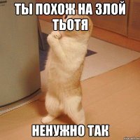 Ты похож на злой тьотя Ненужно так