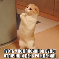  пусть у подписчиков будет отличный день рождения!