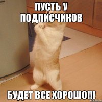 Пусть у подписчиков Будет все хорошо!!!