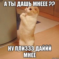 а ты дашь мнеее ?? ну плиззз даййй мнее