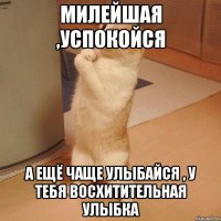 милейшая ,успокойся а ещё чаще улыбайся , у тебя восхитительная улыбка