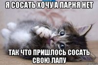 я сосать хочу а парня нет так что пришлось сосать свою лапу