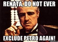 Renata, do not ever exclude Petro again!