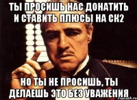 Ты просишь нас донатить и ставить плюсы на ск2 Но ты не просишь, ты делаешь это без уважения