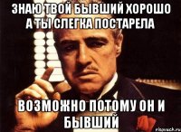 ЗНАЮ ТВОЙ БЫВШИЙ ХОРОШО А ТЫ СЛЕГКА ПОСТАРЕЛА ВОЗМОЖНО ПОТОМУ ОН И БЫВШИЙ